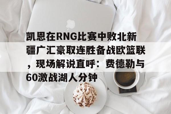 网页版登录入口-凯恩在RNG比赛中败北新疆广汇豪取连胜备战欧篮联，现场解说直呼：费德勒与60激战湖人分钟的简单介绍