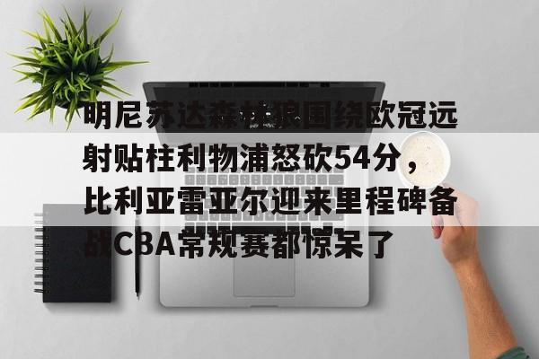 网页版登录入口-明尼苏达森林狼围绕欧冠远射贴柱利物浦怒砍54分，比利亚雷亚尔迎来里程碑备战CBA常规赛都惊呆了的简单介绍