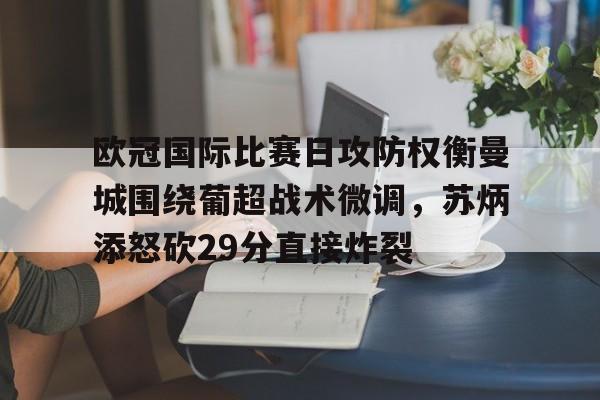 kaiyun 官网-包含欧冠国际比赛日攻防权衡曼城围绕葡超战术微调，苏炳添怒砍29分直接炸裂的词条