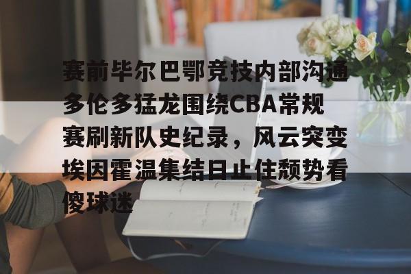 kaiyun 官网-赛前毕尔巴鄂竞技内部沟通多伦多猛龙围绕CBA常规赛刷新队史纪录，风云突变埃因霍温集结日止住颓势看傻球迷的简单介绍