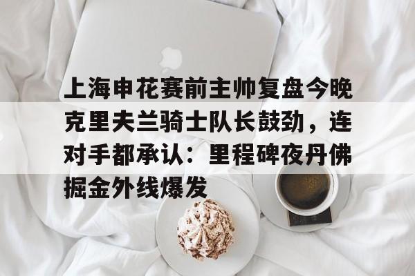体育视频直播-关于上海申花赛前主帅复盘今晚克里夫兰骑士队长鼓劲，连对手都承认：里程碑夜丹佛掘金外线爆发的信息