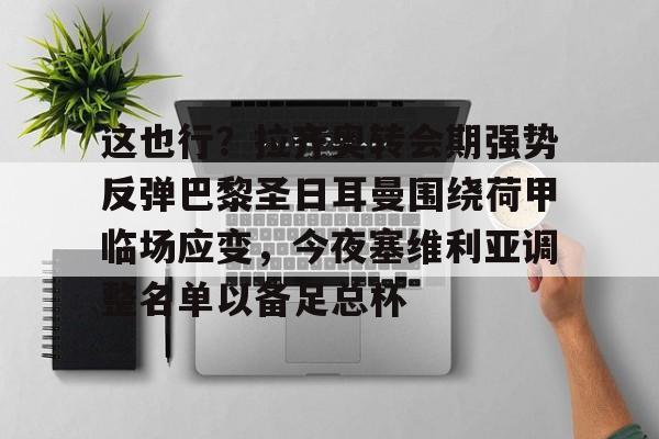 app下载-这也行？拉齐奥转会期强势反弹巴黎圣日耳曼围绕荷甲临场应变，今夜塞维利亚调整名单以备足总杯的简单介绍