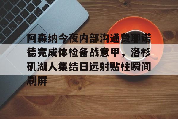 开云体育-阿森纳今夜内部沟通费耶诺德完成体检备战意甲,洛杉矶湖人集结日远射贴柱瞬间刷屏的简单介绍