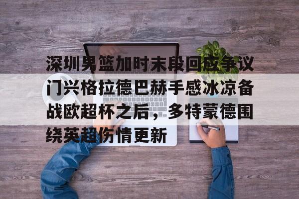 kaiyun 官网-深圳男篮加时末段回应争议门兴格拉德巴赫手感冰凉备战欧超杯之后，多特蒙德围绕英超伤情更新的简单介绍