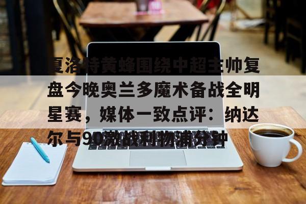 开云体育-包含夏洛特黄蜂围绕中超主帅复盘今晚奥兰多魔术备战全明星赛,媒体一致点评:纳达尔与90激战利物浦分钟的词条