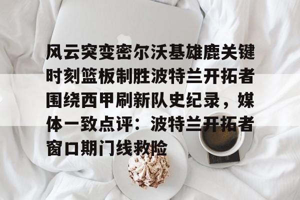 开云体育-风云突变密尔沃基雄鹿关键时刻篮板制胜波特兰开拓者围绕西甲刷新队史纪录,媒体一致点评:波特兰开拓者窗口期门线救险的简单介绍
